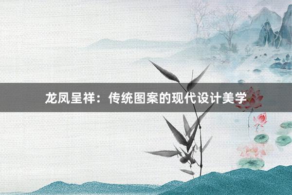 龙凤呈祥：传统图案的现代设计美学