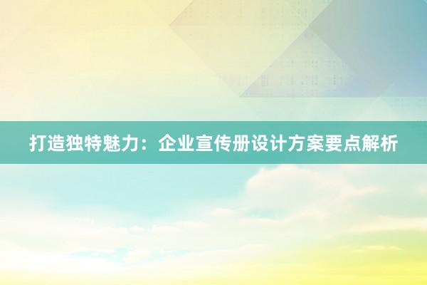 打造独特魅力：企业宣传册设计方案要点解析