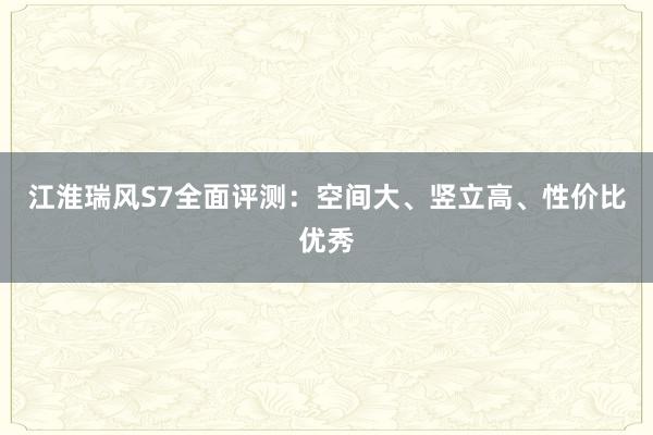 江淮瑞风S7全面评测：空间大、竖立高、性价比优秀